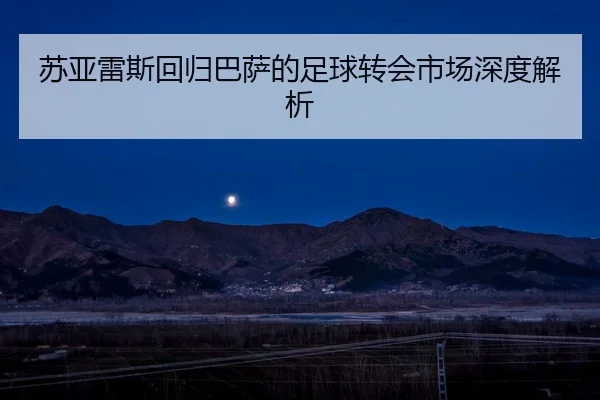 苏亚雷斯回归巴萨的足球转会市场深度解析